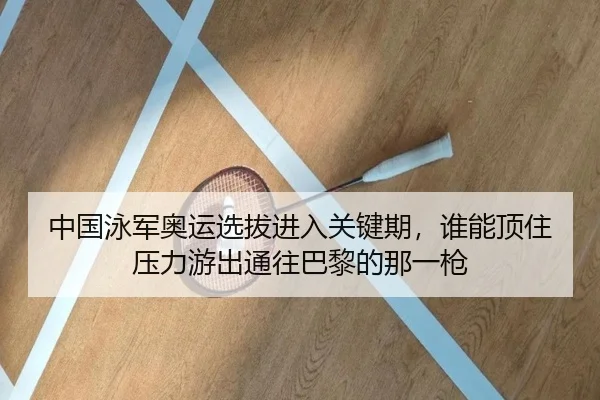 中国泳军奥运选拔进入关键期，谁能顶住压力游出通往巴黎的那一枪