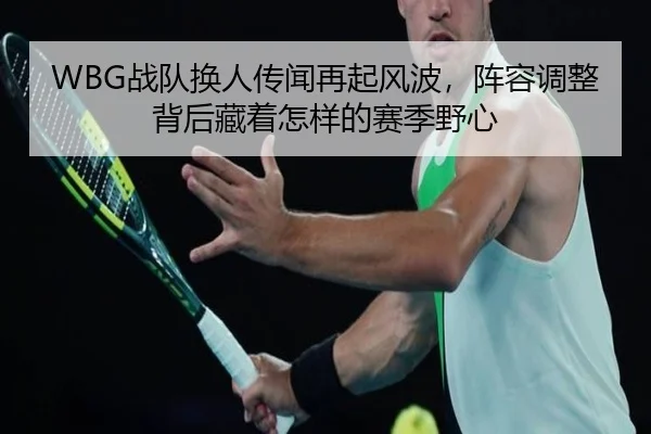 WBG战队换人传闻再起风波，阵容调整背后藏着怎样的赛季野心