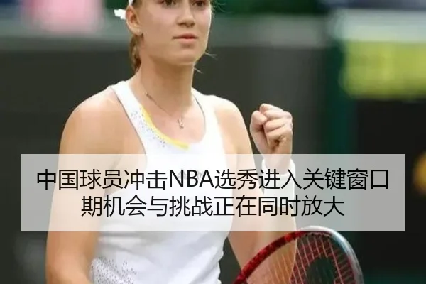 中国球员冲击NBA选秀进入关键窗口期机会与挑战正在同时放大